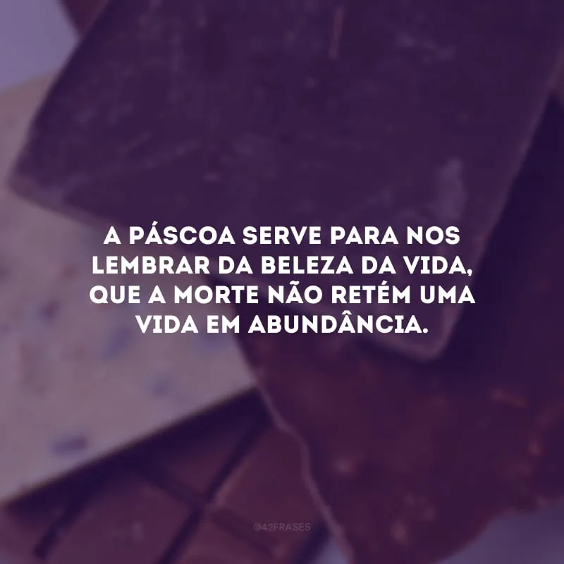 A Páscoa serve para nos lembrar da beleza da vida, que a morte não retém uma vida em abundância.