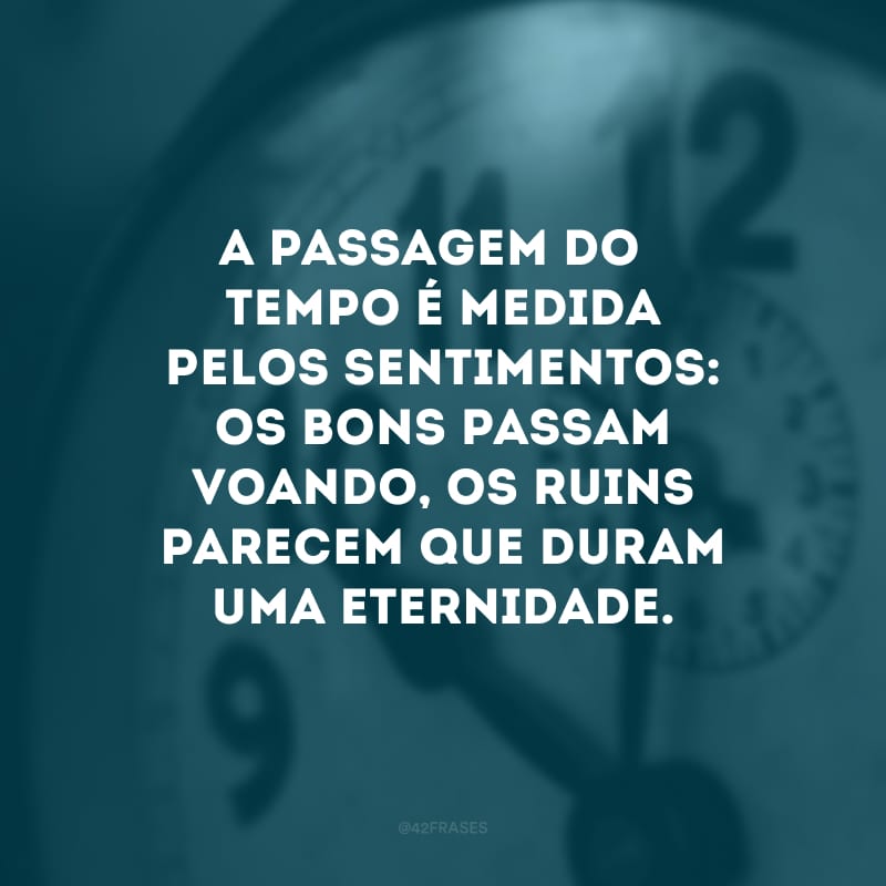 A passagem do tempo é medida pelos sentimentos: os bons passam voando, os ruins parecem que duram uma eternidade. 