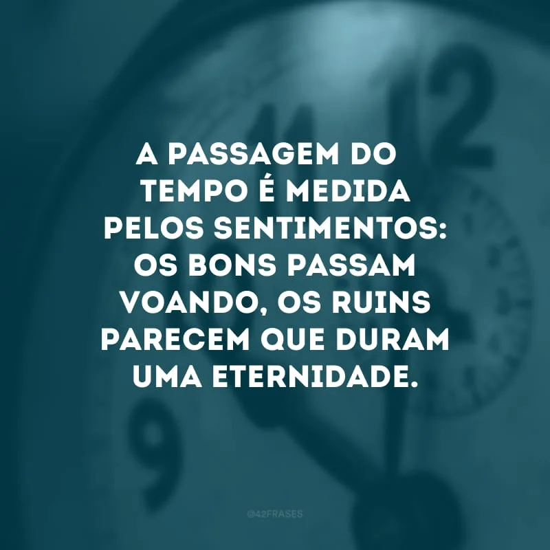 A passagem do tempo é medida pelos sentimentos: os bons passam voando, os ruins parecem que duram uma eternidade. 