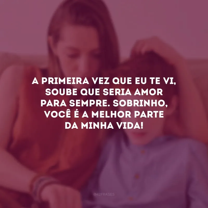 A primeira vez que eu te vi, soube que seria amor para sempre. Sobrinho, você é a melhor parte da minha vida!