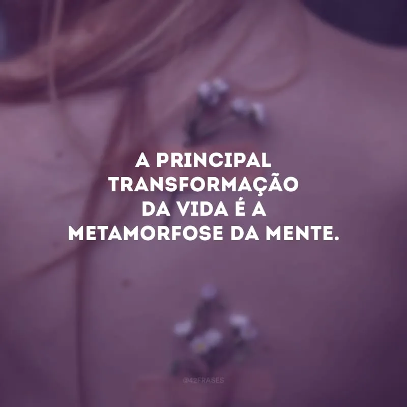 A principal transformação da vida é a metamorfose da mente. 