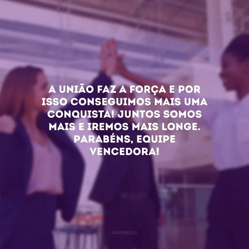 A união faz a força e por isso conseguimos mais uma conquista! Juntos somos mais e iremos mais longe. Parabéns, equipe vencedora!