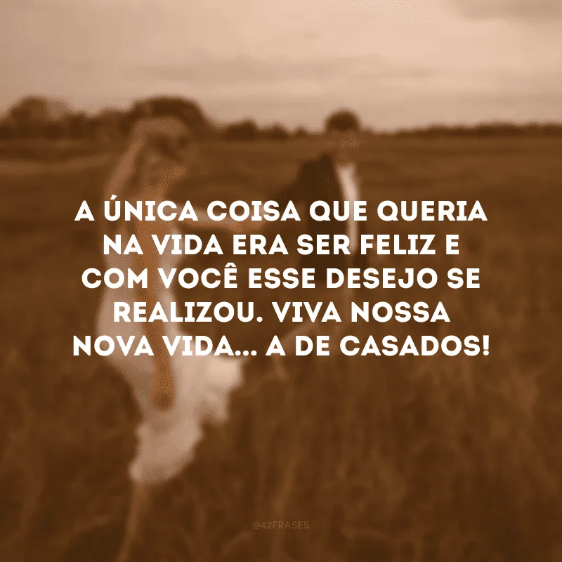 A única coisa que queria na vida era ser feliz e com você esse desejo se realizou. Viva nossa nova vida... a de casados!