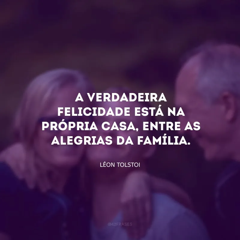 A verdadeira felicidade está na própria casa, entre as alegrias da família.

