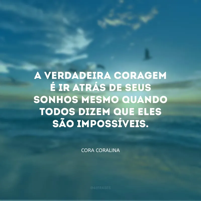 A verdadeira coragem é ir atrás de seus sonhos mesmo quando todos dizem que eles são impossíveis.