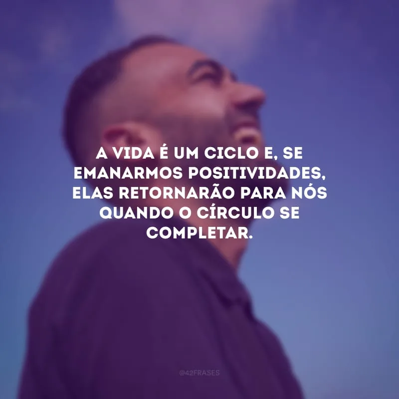 A vida é um ciclo e, se emanarmos positividades, elas retornarão para nós quando o círculo se completar.