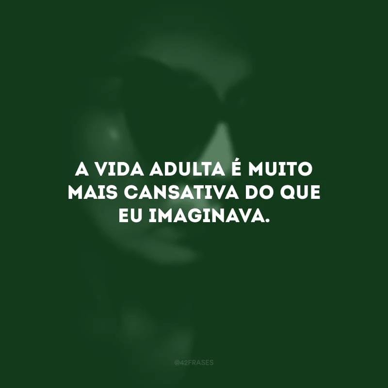 A vida adulta é muito mais cansativa do que eu imaginava. 