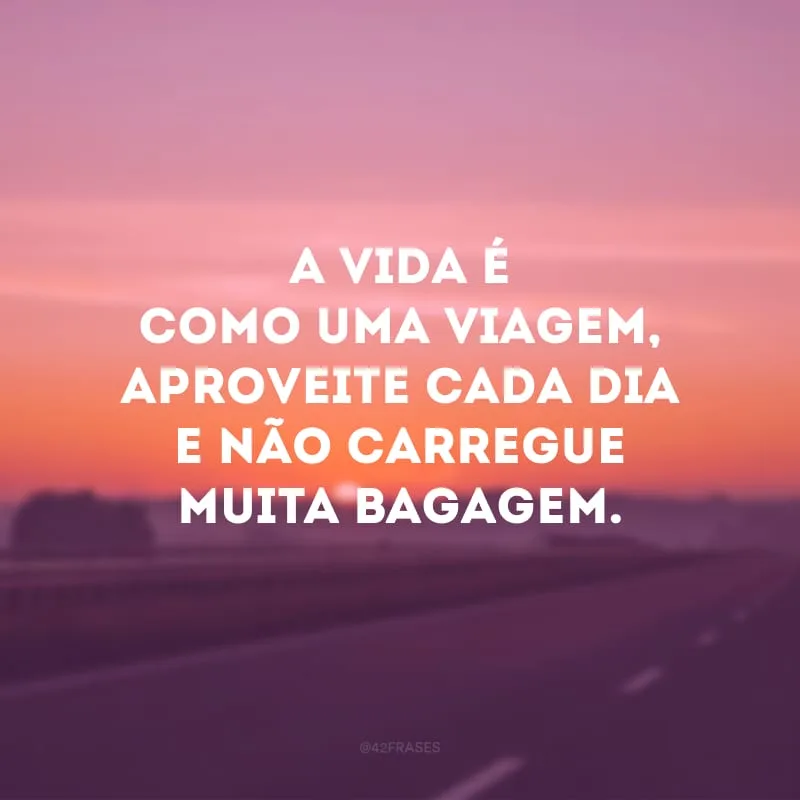 A vida é como uma viagem, aproveite cada dia e não carregue muita bagagem.