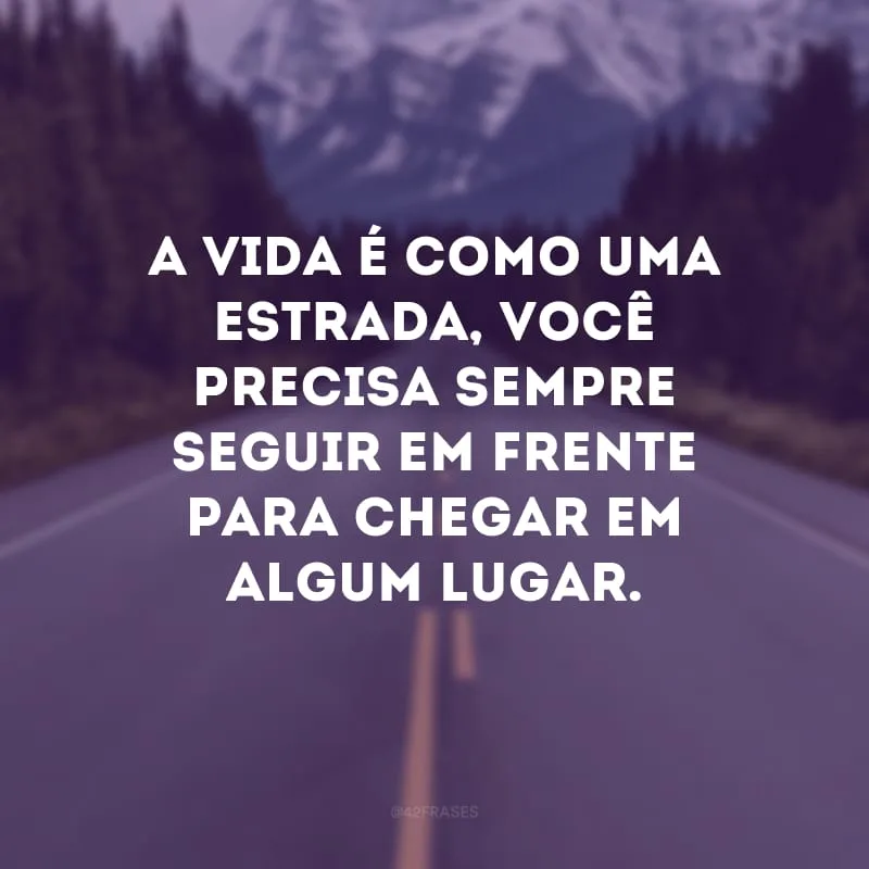 A vida é como uma estrada, você precisa sempre seguir em frente para chegar em algum lugar.