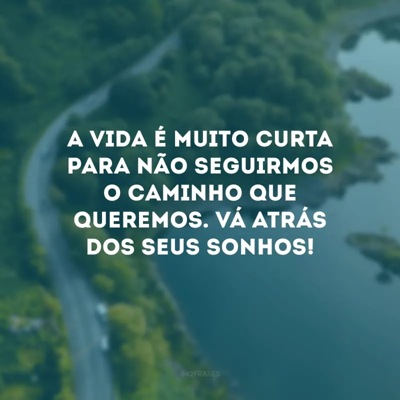 A vida é muito curta para não seguirmos o caminho que queremos. Vá atrás dos seus sonhos!