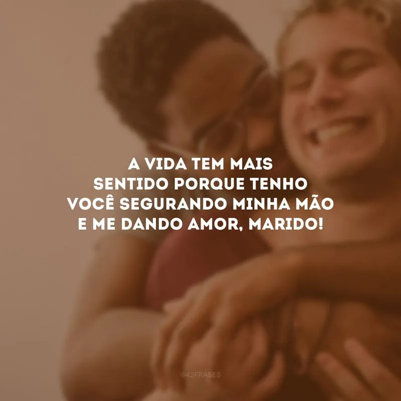 A vida tem mais sentido porque tenho você segurando minha mão e me dando amor, marido!