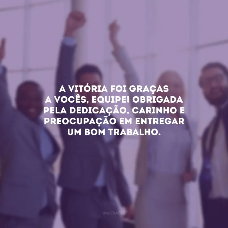 A vitória foi graças a vocês, equipe! Obrigada pela dedicação, carinho e preocupação em entregar um bom trabalho.