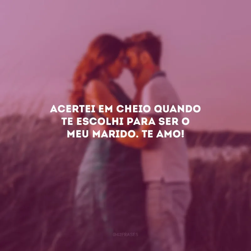 Acertei em cheio quando te escolhi para ser o meu marido. Te amo!
