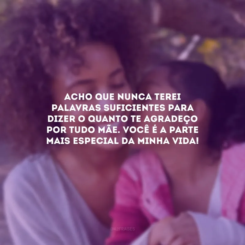 Acho que nunca terei palavras suficientes para dizer o quanto te agradeço por tudo, mãe. Você é a parte mais especial da minha vida!