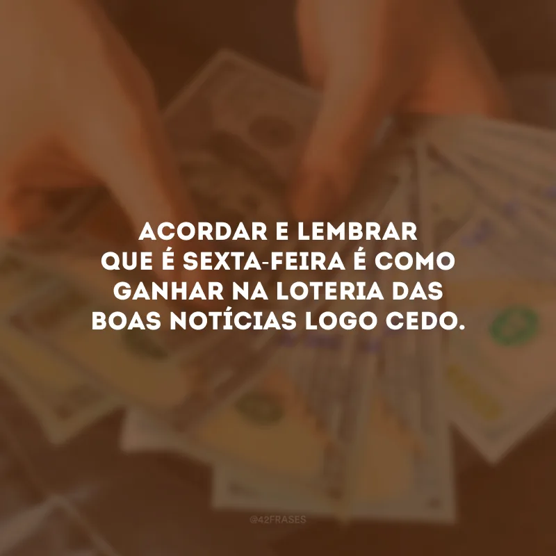 Acordar e lembrar que é sexta-feira é como ganhar na loteria das boas notícias logo cedo.