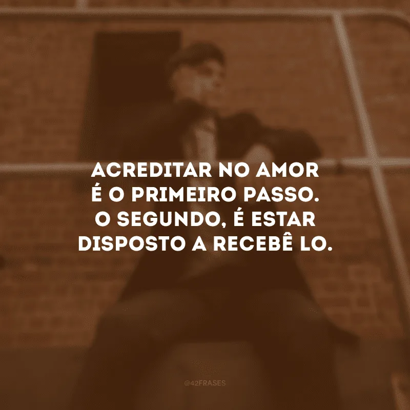 Acreditar no amor é o primeiro passo. O segundo, é estar disposto a recebê-lo.
