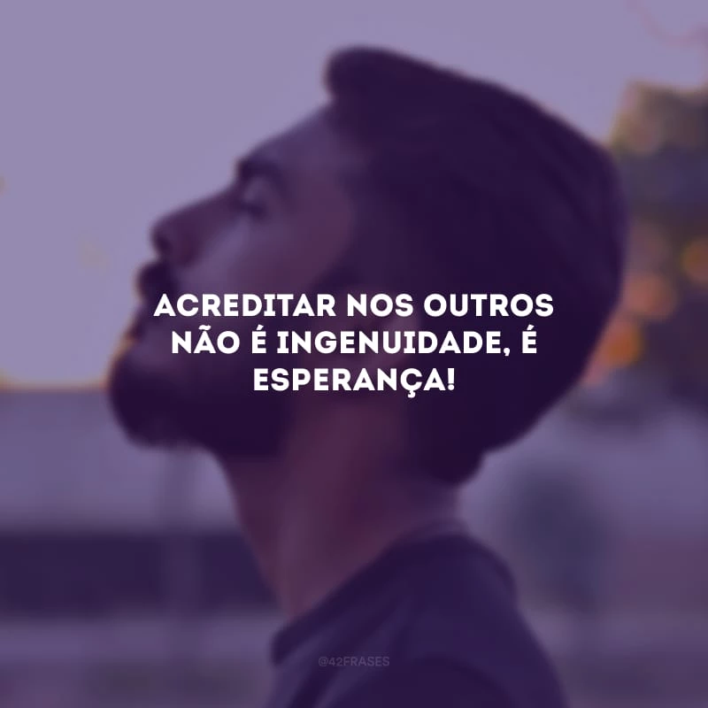 Acreditar nos outros não é ingenuidade, é esperança!