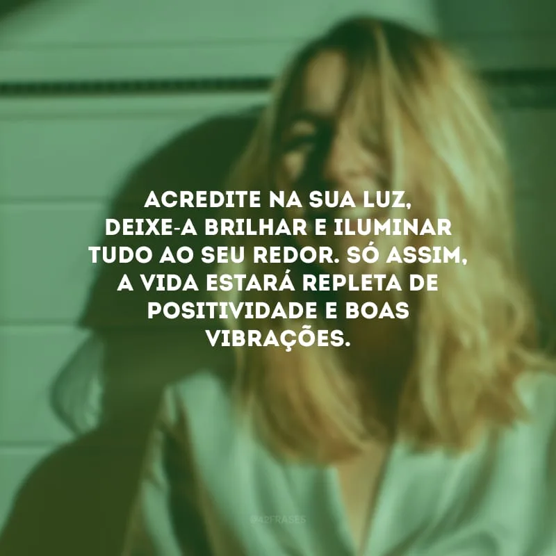 Acredite na sua luz, deixe-a brilhar e iluminar tudo ao seu redor. Só assim, a vida estará repleta de positividade e boas vibrações.