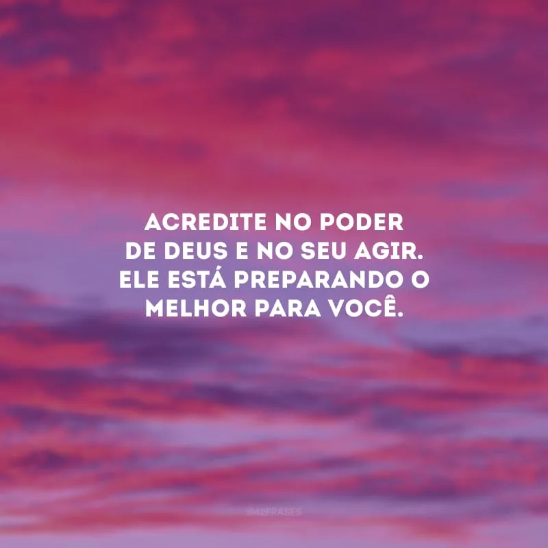 Acredite no poder de Deus e no Seu agir. Ele está preparando o melhor para você.