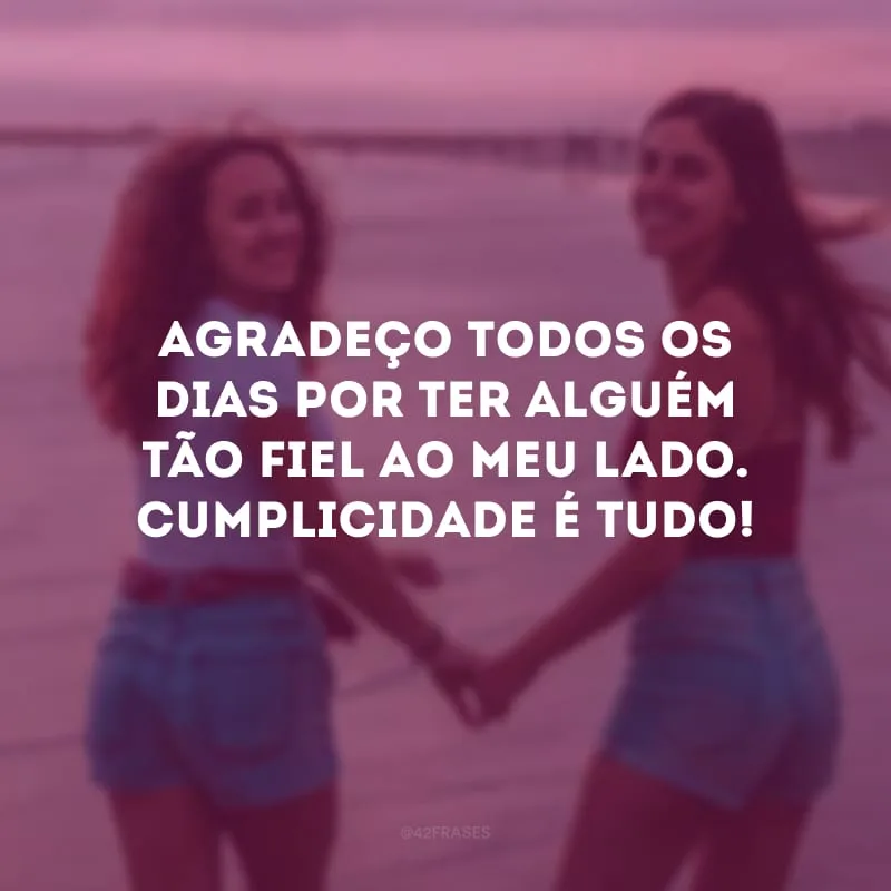 Agradeço todos os dias por ter alguém tão fiel ao meu lado. Cumplicidade é tudo!