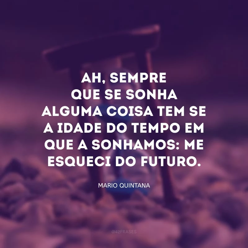 Ah, sempre que se sonha alguma coisa tem-se a idade do tempo em que a sonhamos: me esqueci do futuro.

