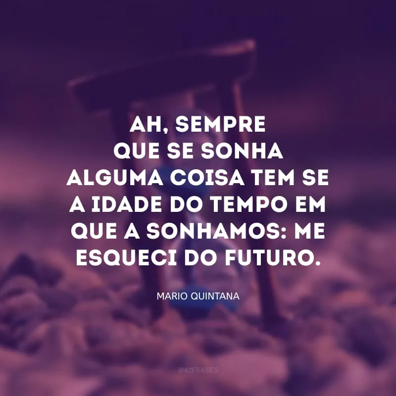 Ah, sempre que se sonha alguma coisa tem-se a idade do tempo em que a sonhamos: me esqueci do futuro.

