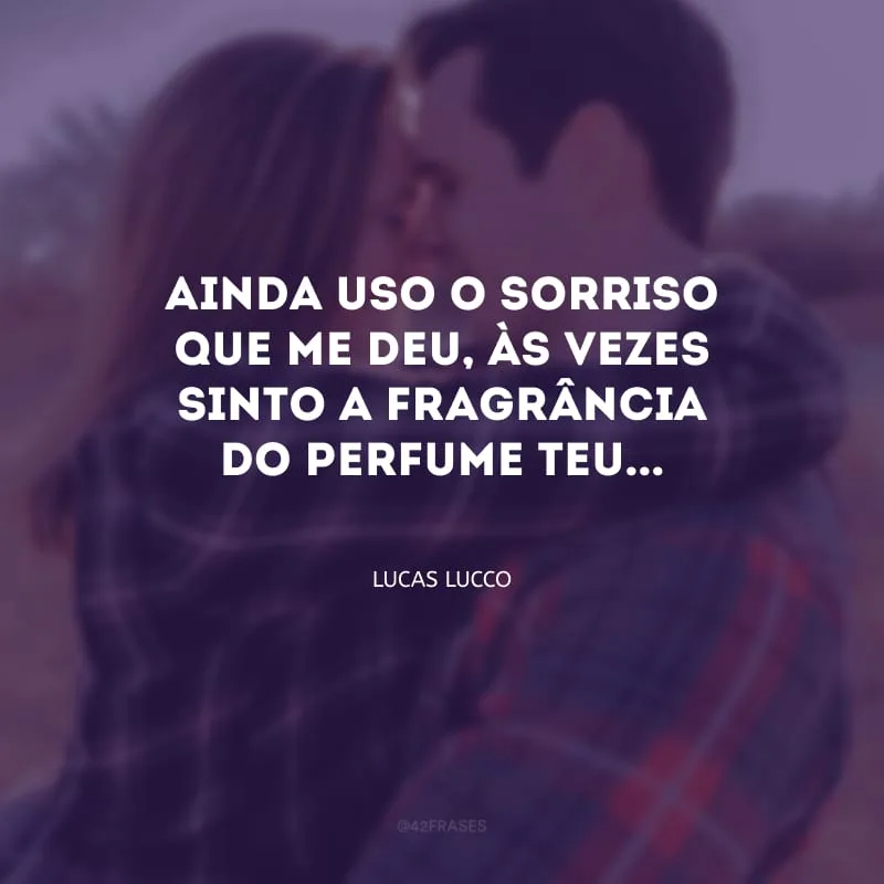 Ainda uso o sorriso que me deu, às vezes sinto a fragrância do perfume teu... 