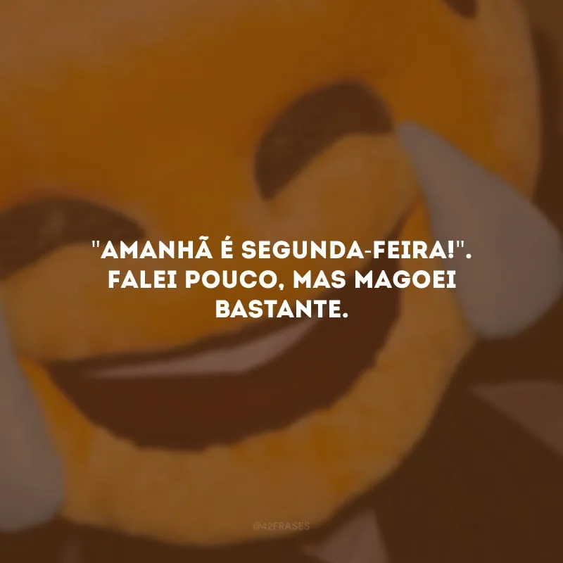 \"Amanhã é segunda-feira!\". Falei pouco, mas magoei bastante.