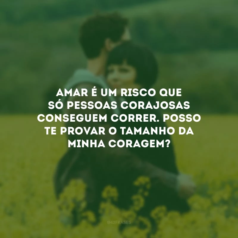 Amar é um risco que só pessoas corajosas conseguem correr. Posso te provar o tamanho da minha coragem?