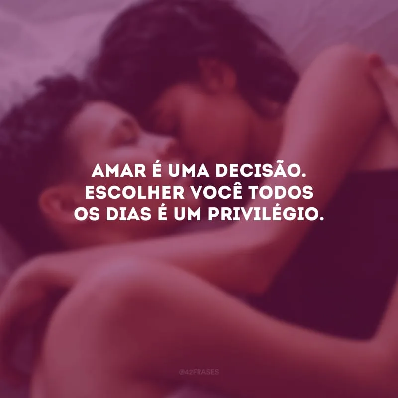 Amar é uma decisão. Escolher você todos os dias é um privilégio.