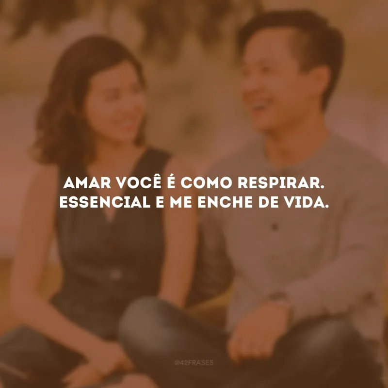 Amar você é como respirar. Essencial e me enche de vida.