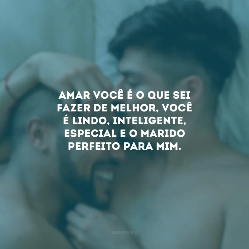 Amar você é o que sei fazer de melhor, você é lindo, inteligente, especial e o marido perfeito para mim.