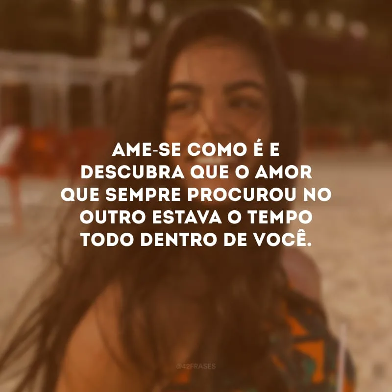 Ame-se como é e descubra que o amor que sempre procurou no outro estava o tempo todo dentro de você. 