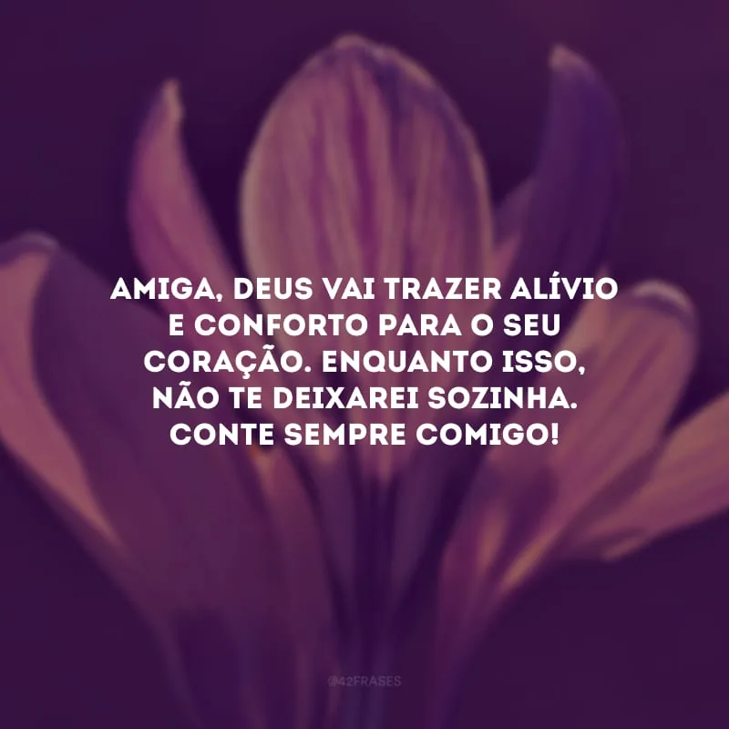 Amiga, Deus vai trazer alívio e conforto para o seu coração. Enquanto isso, não te deixarei sozinha. Conte sempre comigo!