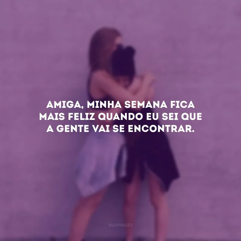 Amiga, minha semana fica mais feliz quando eu sei que a gente vai se encontrar.