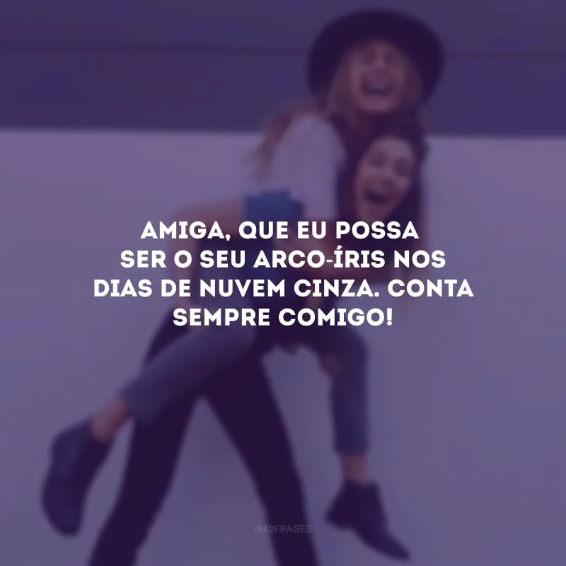 Amiga, que eu possa ser o seu arco-íris nos dias de nuvem cinza. Conta sempre comigo!