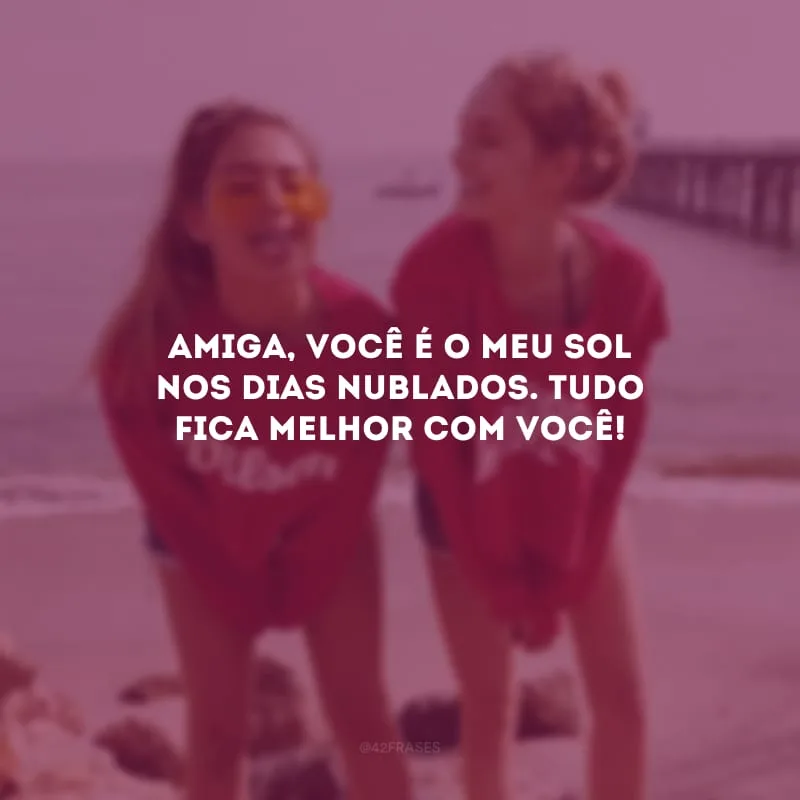Amiga, você é o meu sol nos dias nublados. Tudo fica melhor com você!