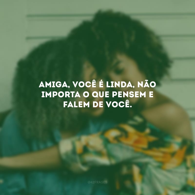 Amiga, você é linda, não importa o que pensem e falem de você.