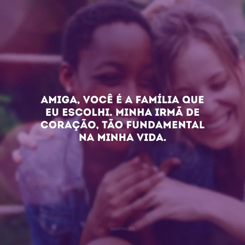 Amiga, você é a família que eu escolhi. Minha irmã de coração, tão fundamental na minha vida.