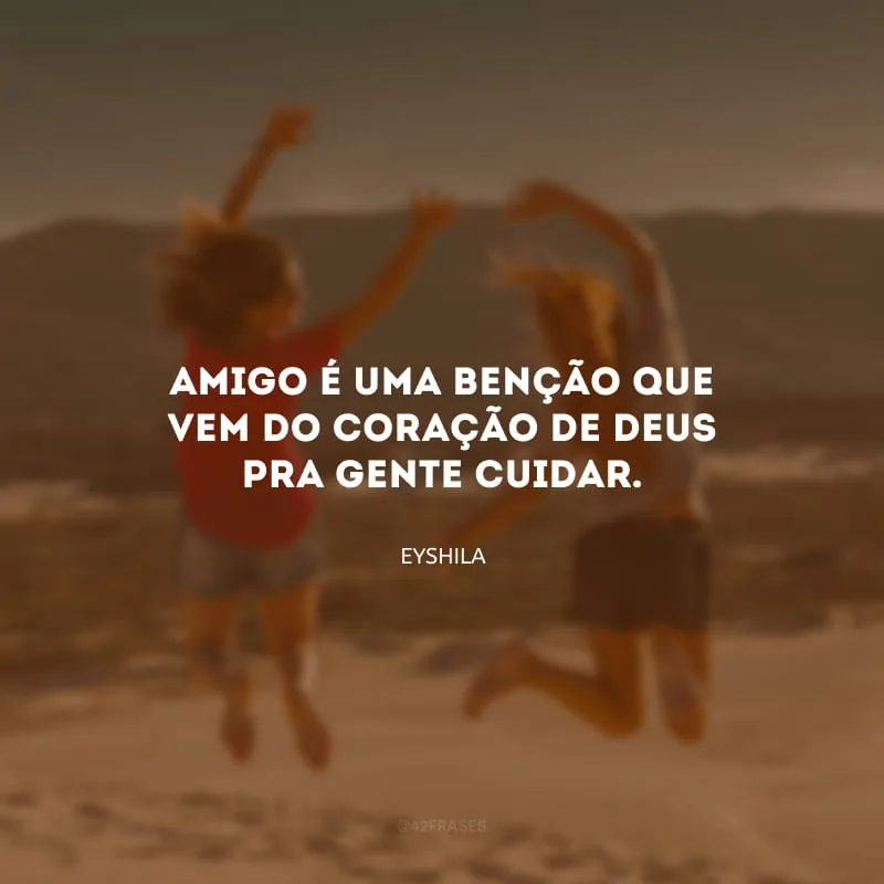Amigo é uma benção que vem do coração de Deus pra gente cuidar.