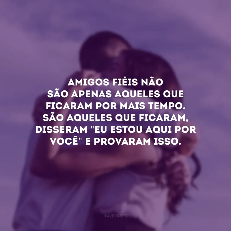 Amigos fiéis não são apenas aqueles que ficaram por mais tempo. São aqueles que ficaram, disseram \"eu estou aqui por você\" e provaram isso.
