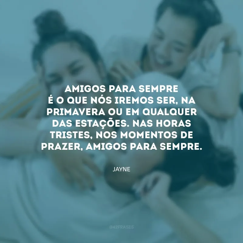 Amigos para sempre é o que nós iremos ser, na primavera ou em qualquer das estações. Nas horas tristes, nos momentos de prazer, amigos para sempre.