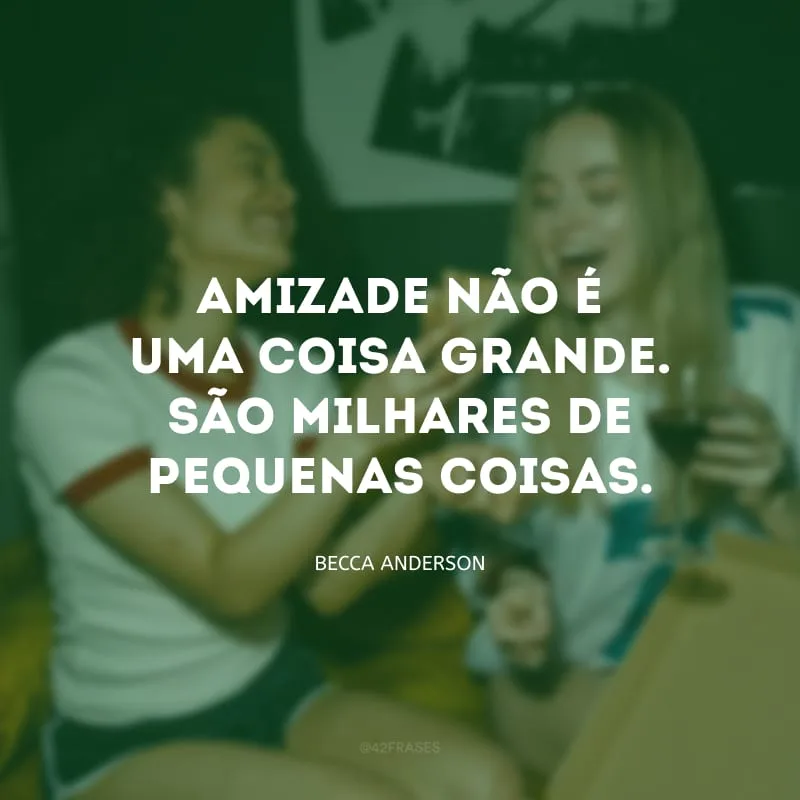 Amizade não é uma coisa grande. São milhares de pequenas coisas. 