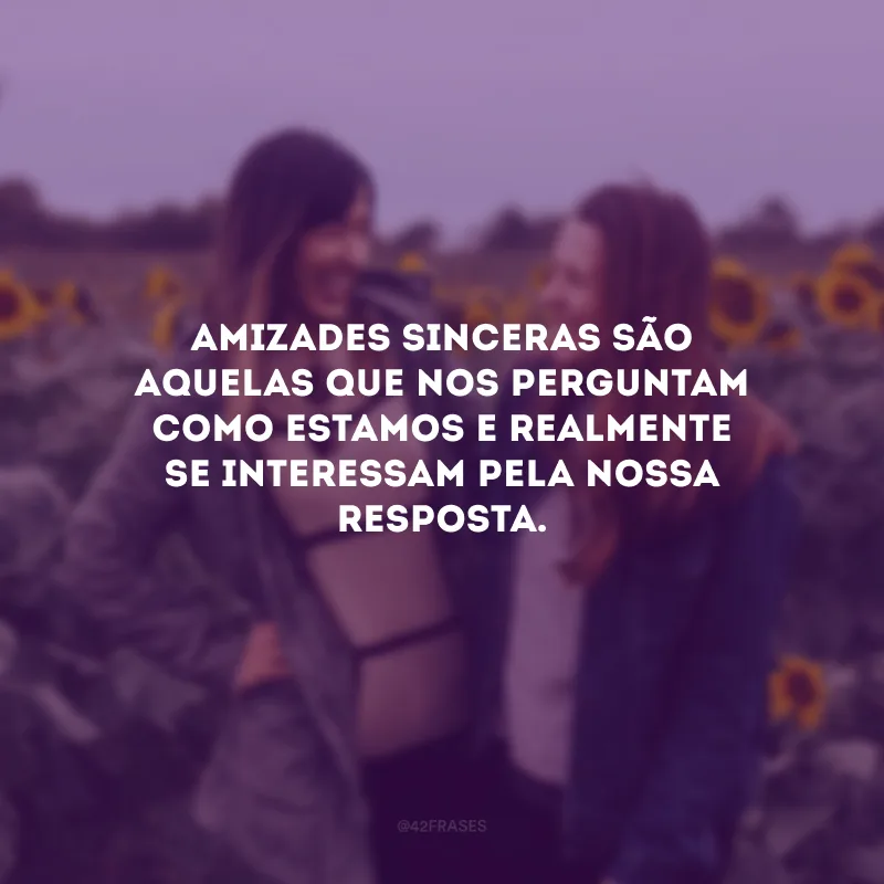 Amizades sinceras são aquelas que nos perguntam como estamos e realmente se interessam pela nossa resposta.