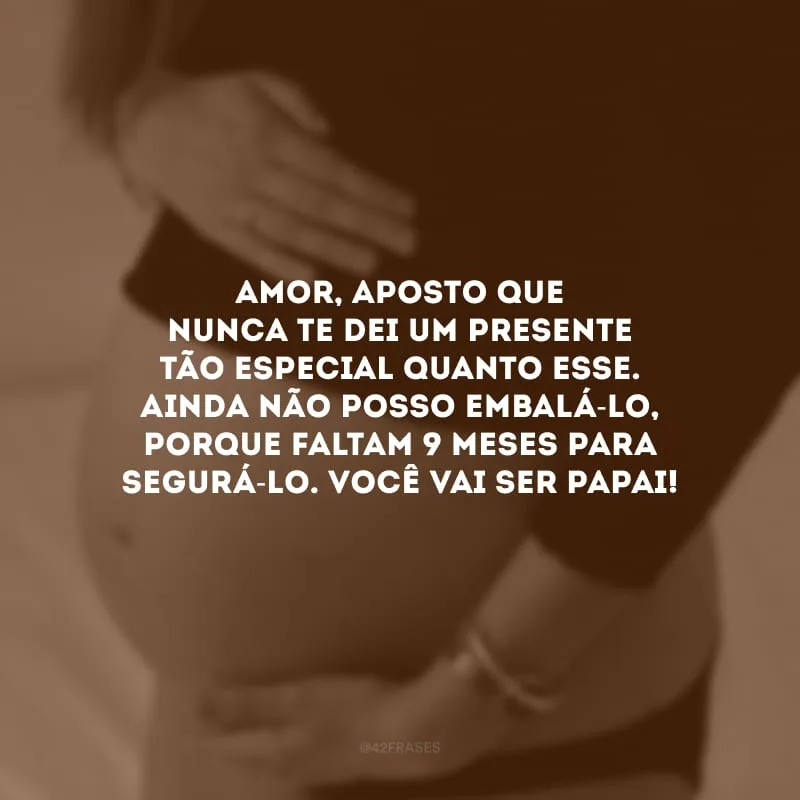 Amor, aposto que nunca te dei um presente tão especial quanto esse. Ainda não posso embalá-lo, porque faltam 9 meses para segurá-lo. Você vai ser papai!