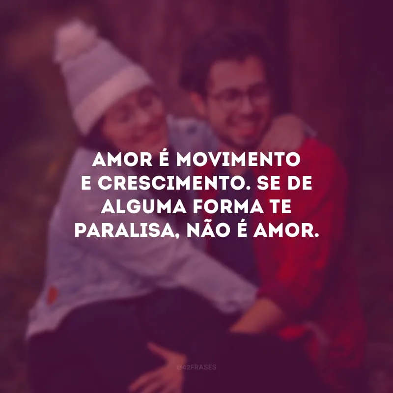 Amor é movimento e crescimento. Se de alguma forma te paralisa, não é amor. 