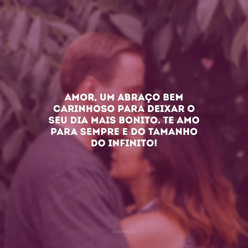 Amor, um abraço bem carinhoso para deixar o seu dia mais bonito. Te amo para sempre e do tamanho do infinito!