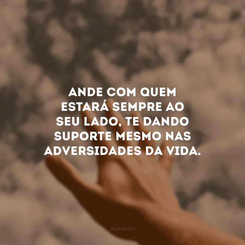 Ande com quem estará sempre ao seu lado, te dando suporte mesmo nas adversidades da vida. 