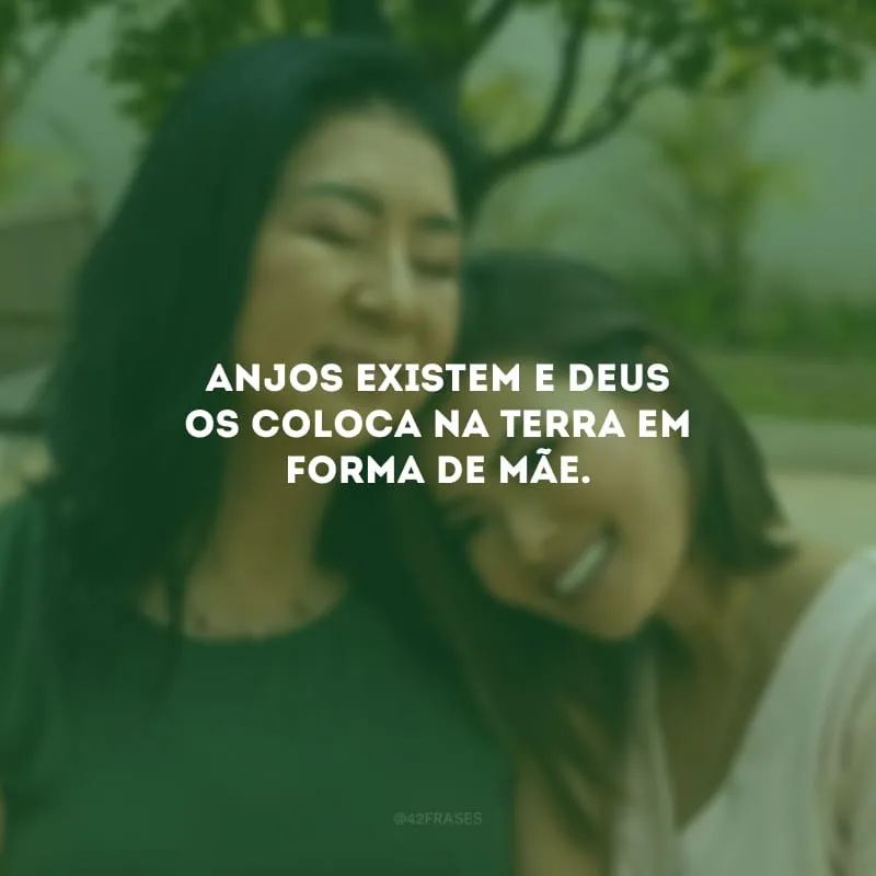 Anjos existem e Deus os coloca na Terra em forma de mãe. 