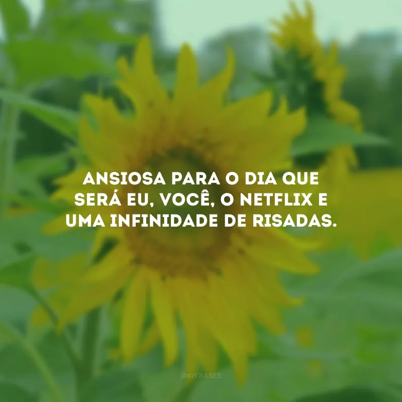 Ansiosa para o dia que será eu, você, o Netflix e uma infinidade de risadas.
